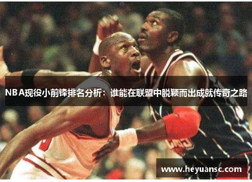 NBA现役小前锋排名分析：谁能在联盟中脱颖而出成就传奇之路