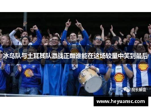 冰岛队与土耳其队激战正酣谁能在这场较量中笑到最后